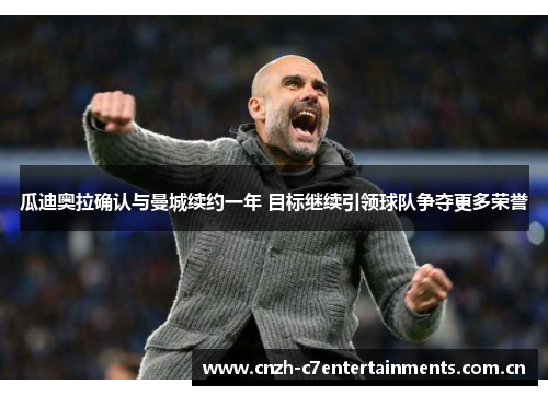 瓜迪奥拉确认与曼城续约一年 目标继续引领球队争夺更多荣誉